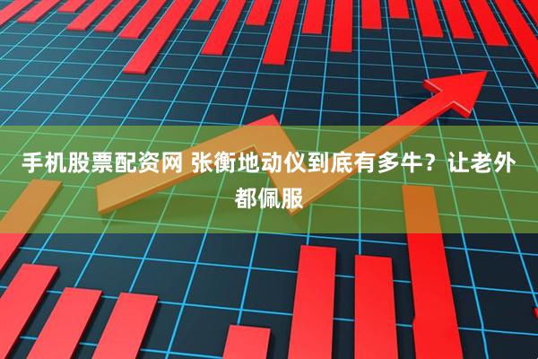 手机股票配资网 张衡地动仪到底有多牛？让老外都佩服