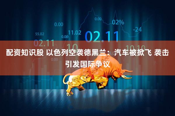 配资知识股 以色列空袭德黑兰：汽车被掀飞 袭击引发国际争议