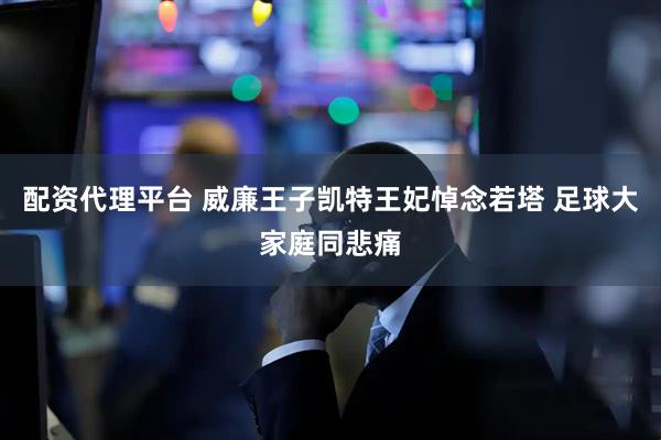 配资代理平台 威廉王子凯特王妃悼念若塔 足球大家庭同悲痛