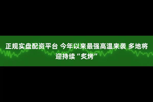 正规实盘配资平台 今年以来最强高温来袭 多地将迎持续“炙烤”