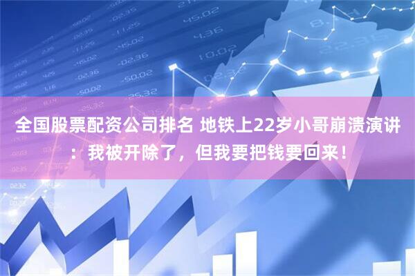 全国股票配资公司排名 地铁上22岁小哥崩溃演讲：我被开除了，但我要把钱要回来！
