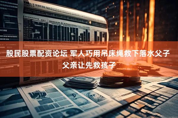 股民股票配资论坛 军人巧用吊床绳救下落水父子 父亲让先救孩子