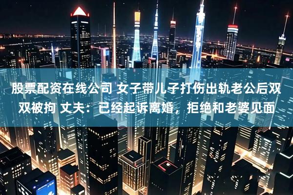 股票配资在线公司 女子带儿子打伤出轨老公后双双被拘 丈夫：已经起诉离婚，拒绝和老婆见面