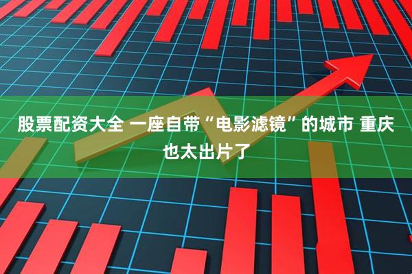股票配资大全 一座自带“电影滤镜”的城市 重庆也太出片了