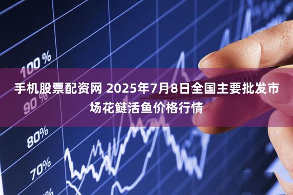 手机股票配资网 2025年7月8日全国主要批发市场花鲢活鱼价格行情
