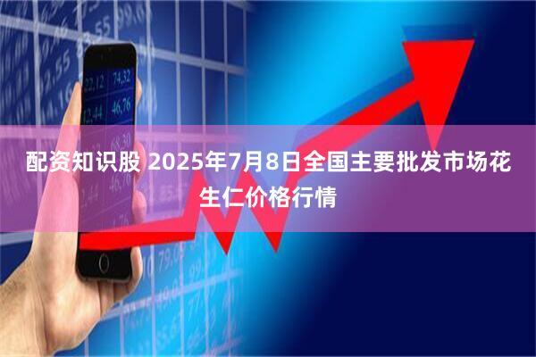配资知识股 2025年7月8日全国主要批发市场花生仁价格行情