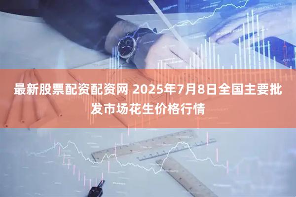 最新股票配资配资网 2025年7月8日全国主要批发市场花生价格行情