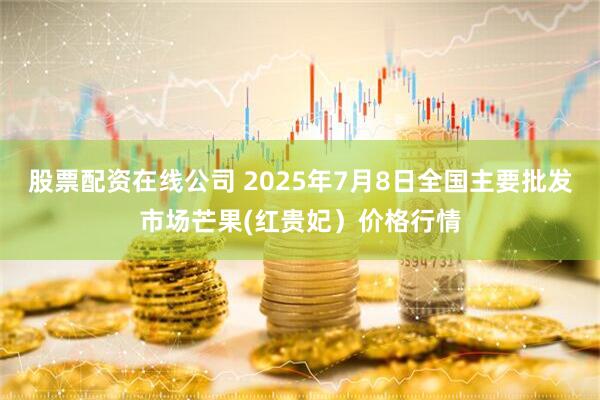 股票配资在线公司 2025年7月8日全国主要批发市场芒果(红贵妃）价格行情