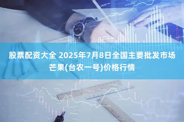 股票配资大全 2025年7月8日全国主要批发市场芒果(台农一号)价格行情