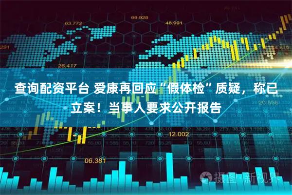 查询配资平台 爱康再回应“假体检”质疑，称已立案！当事人要求公开报告