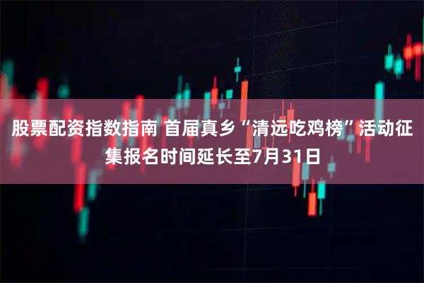 股票配资指数指南 首届真乡“清远吃鸡榜”活动征集报名时间延长至7月31日
