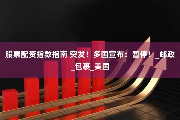 股票配资指数指南 突发！多国宣布：暂停！_邮政_包裹_美国
