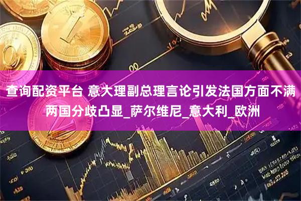 查询配资平台 意大理副总理言论引发法国方面不满 两国分歧凸显_萨尔维尼_意大利_欧洲