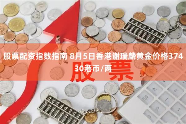 股票配资指数指南 8月5日香港谢瑞麟黄金价格37430港币/两