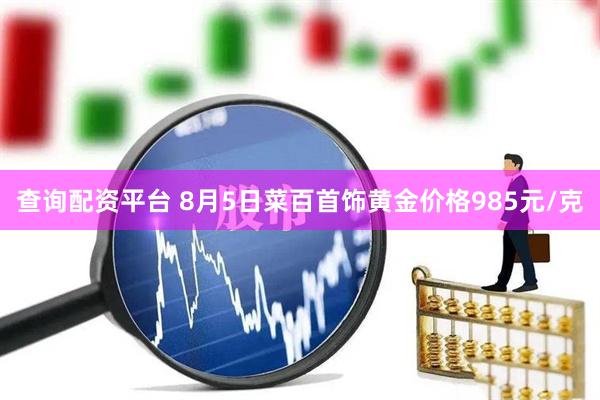 查询配资平台 8月5日菜百首饰黄金价格985元/克