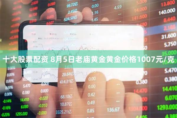 十大股票配资 8月5日老庙黄金黄金价格1007元/克