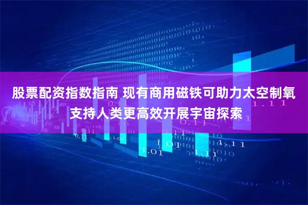 股票配资指数指南 现有商用磁铁可助力太空制氧 支持人类更高效开展宇宙探索