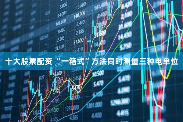 十大股票配资 “一箱式”方法同时测量三种电单位