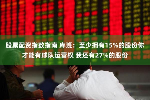 股票配资指数指南 库班：至少拥有15%的股份你才能有球队运营权 我还有27%的股份