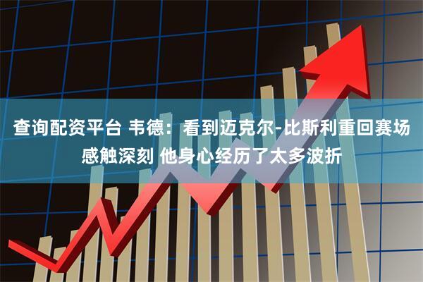 查询配资平台 韦德：看到迈克尔-比斯利重回赛场感触深刻 他身心经历了太多波折