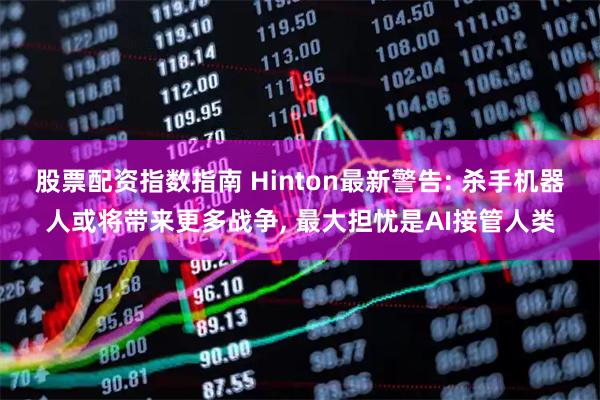 股票配资指数指南 Hinton最新警告: 杀手机器人或将带来更多战争, 最大担忧是AI接管人类