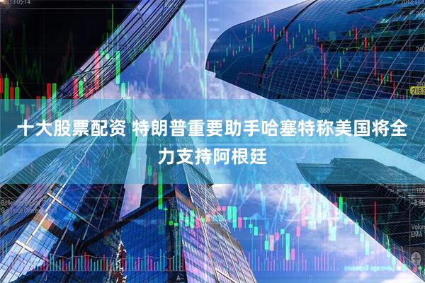 十大股票配资 特朗普重要助手哈塞特称美国将全力支持阿根廷