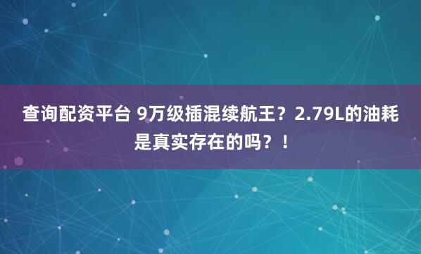 查询配资平台 9万级插混续航王？2.79L的油耗是真实存在的吗？！