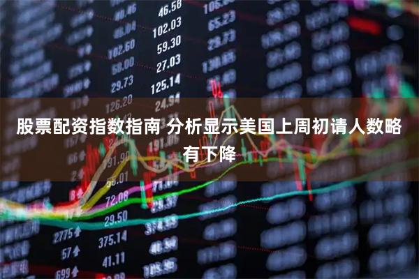 股票配资指数指南 分析显示美国上周初请人数略有下降