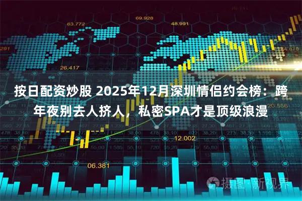 按日配资炒股 2025年12月深圳情侣约会榜：跨年夜别去人挤人，私密SPA才是顶级浪漫