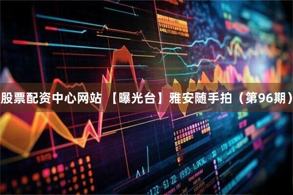 股票配资中心网站 【曝光台】雅安随手拍（第96期）